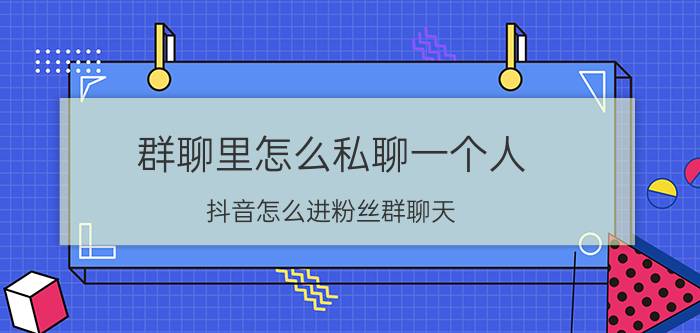 群聊里怎么私聊一个人 抖音怎么进粉丝群聊天？